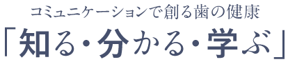 コミュニケーションで創る歯の健康「知る・分かる・学ぶ」